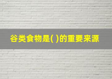 谷类食物是( )的重要来源